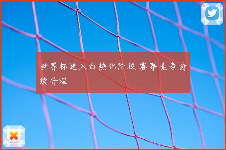 世界杯进入白热化阶段 赛事竞争持续升温