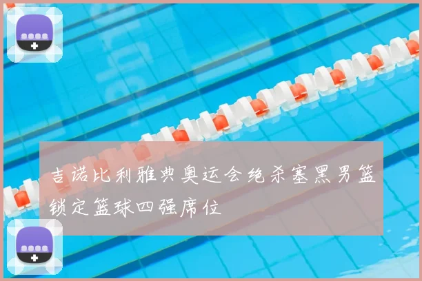 吉诺比利雅典奥运会绝杀塞黑男篮锁定篮球四强席位