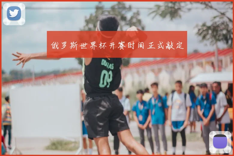 俄罗斯世界杯开赛时间正式敲定