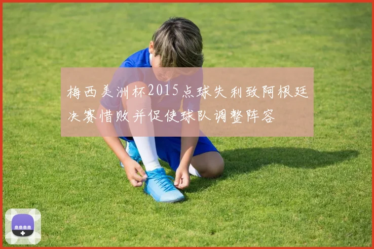 梅西美洲杯2015点球失利致阿根廷决赛惜败并促使球队调整阵容