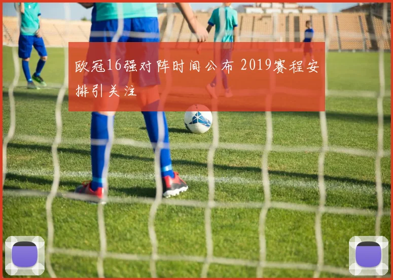欧冠16强对阵时间公布 2019赛程安排引关注