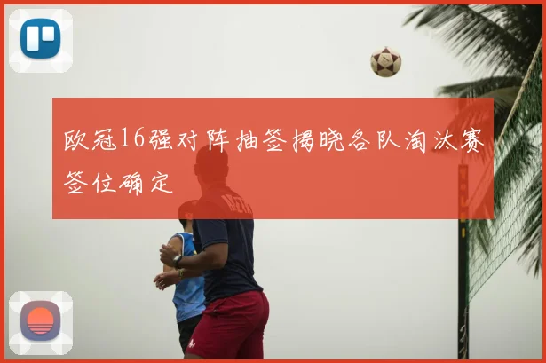 欧冠16强对阵抽签揭晓各队淘汰赛签位确定