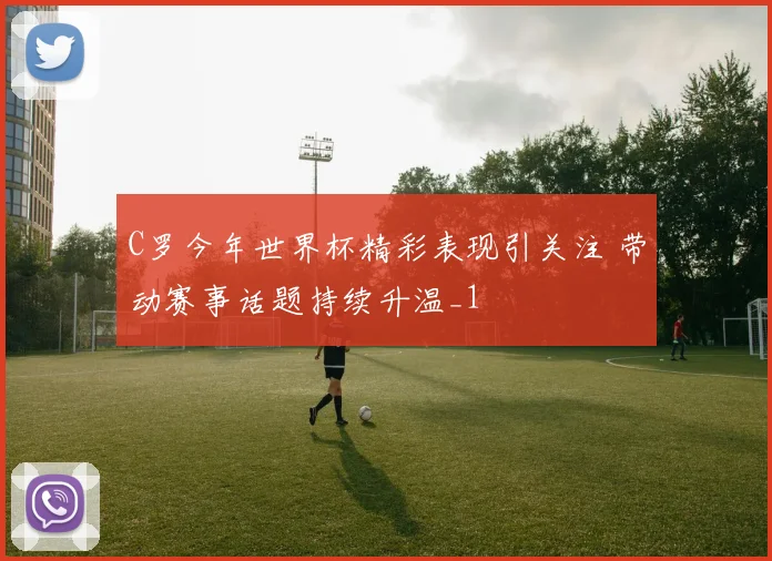 C罗今年世界杯精彩表现引关注 带动赛事话题持续升温_1