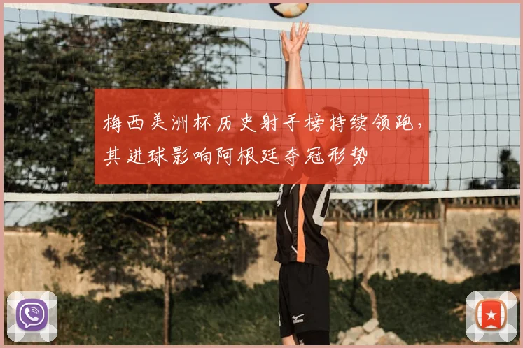 梅西美洲杯历史射手榜持续领跑，其进球影响阿根廷夺冠形势