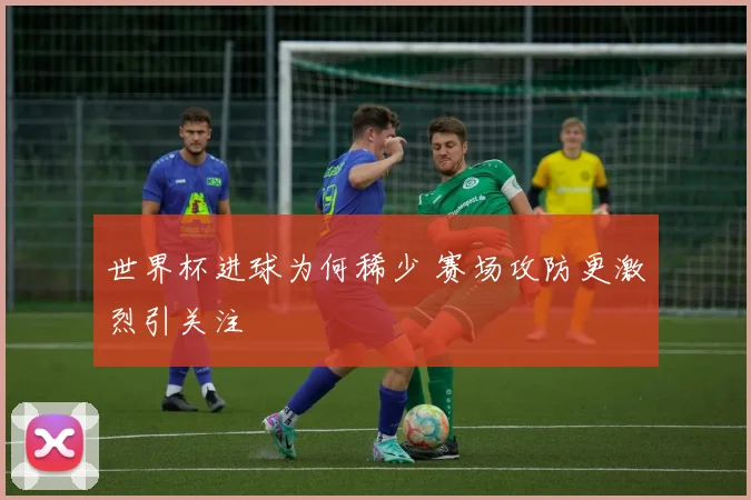 世界杯进球为何稀少 赛场攻防更激烈引关注