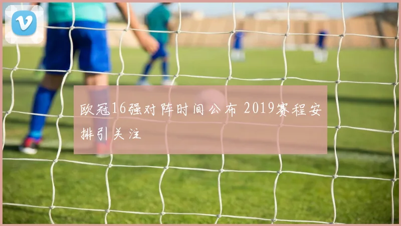 欧冠16强对阵时间公布 2019赛程安排引关注