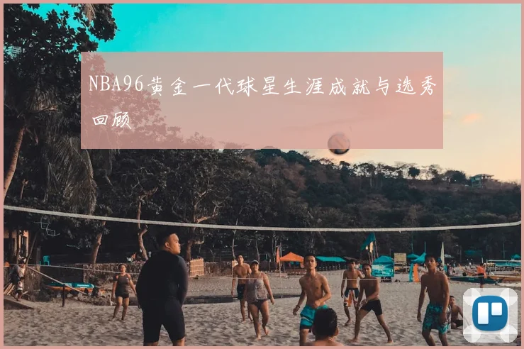 NBA96黄金一代球星生涯成就与选秀回顾