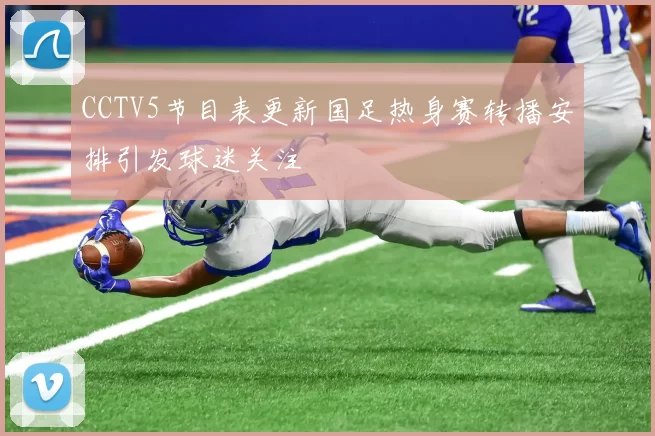 CCTV5节目表更新国足热身赛转播安排引发球迷关注