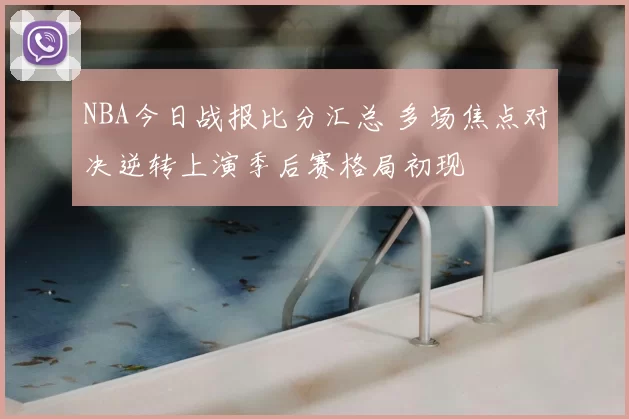 NBA今日战报比分汇总 多场焦点对决逆转上演季后赛格局初现