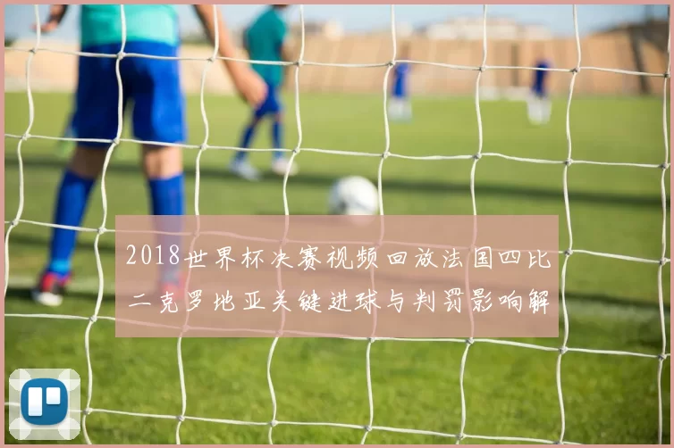 2018世界杯决赛视频回放法国四比二克罗地亚关键进球与判罚影响解析