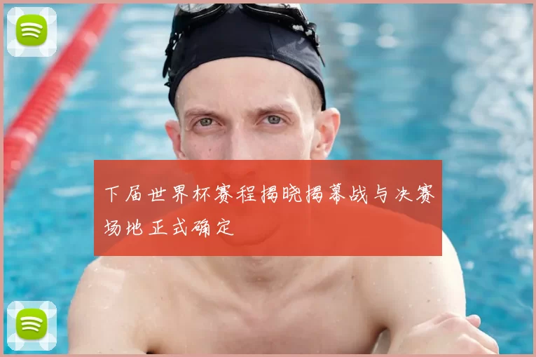 下届世界杯赛程揭晓揭幕战与决赛场地正式确定