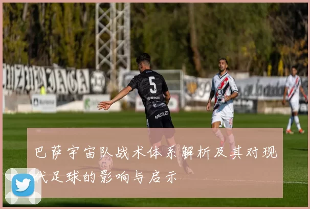 巴萨宇宙队战术体系解析及其对现代足球的影响与启示