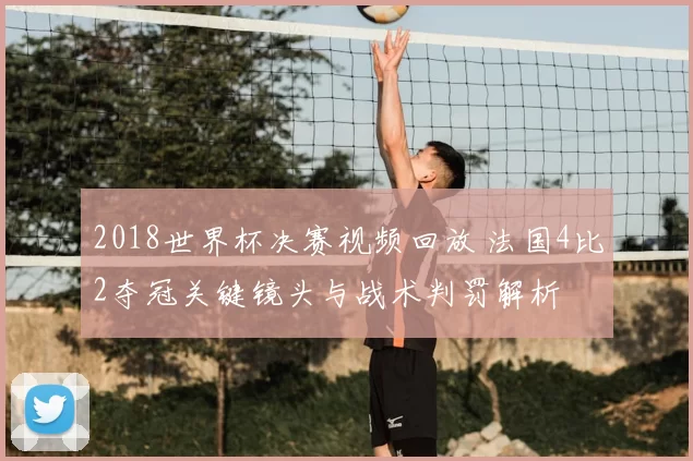 2018世界杯决赛视频回放 法国4比2夺冠关键镜头与战术判罚解析