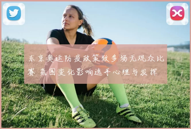 东京奥运防疫政策致多场无观众比赛 氛围变化影响选手心理与发挥