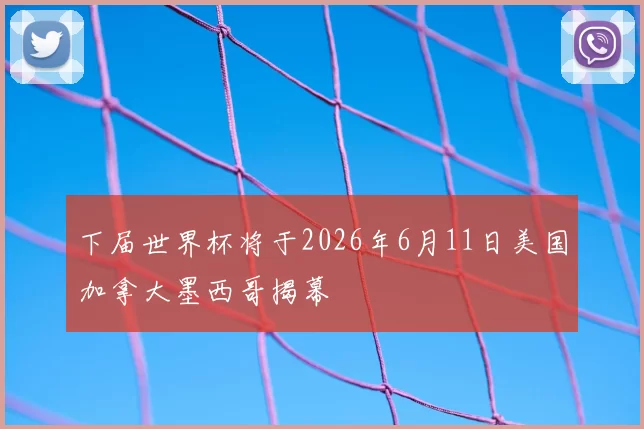 下届世界杯将于2026年6月11日美国加拿大墨西哥揭幕