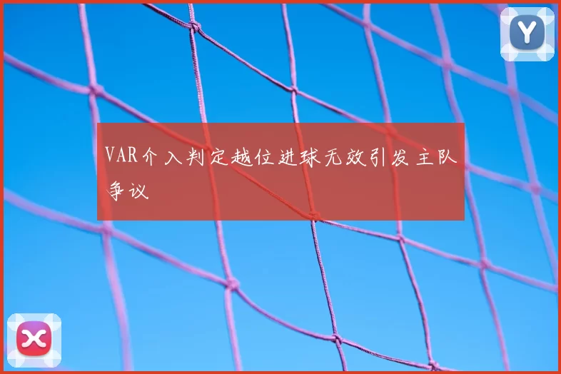 VAR介入判定越位进球无效引发主队争议
