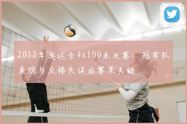 2012年奥运会4x100米决赛：冠军队表现与交棒失误成赛果关键