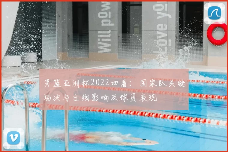 男篮亚洲杯2022回看:国家队关键场次与出线影响及球员表现