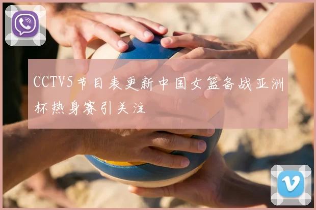 CCTV5节目表更新中国女篮备战亚洲杯热身赛引关注