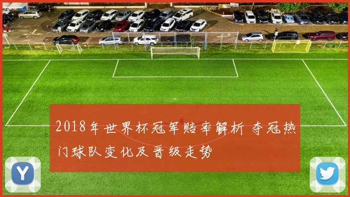 2018年世界杯冠军赔率解析 夺冠热门球队变化及晋级走势