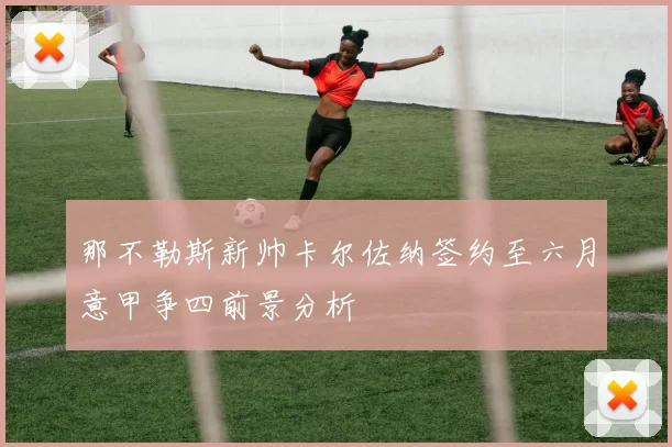 那不勒斯新帅卡尔佐纳签约至六月意甲争四前景分析