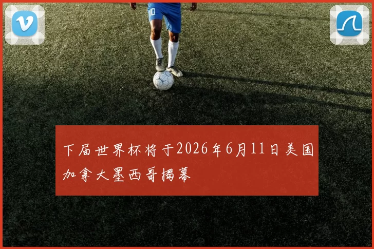 下届世界杯将于2026年6月11日美国加拿大墨西哥揭幕