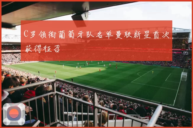 C罗领衔葡萄牙队名单曼联新星首次获得征召