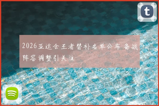 2026亚运会王者替补名单公布 备战阵容调整引关注