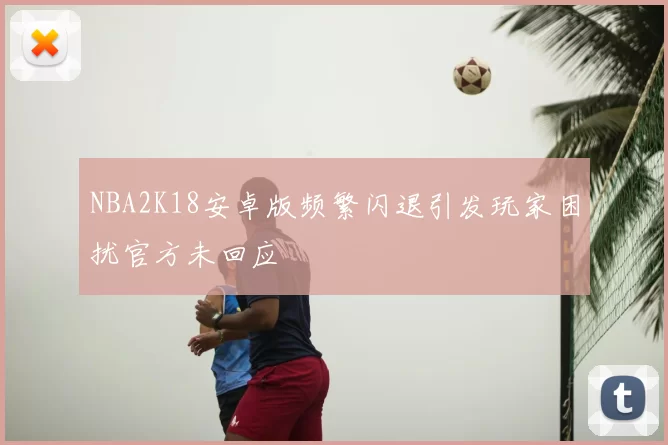NBA2K18安卓版频繁闪退引发玩家困扰官方未回应