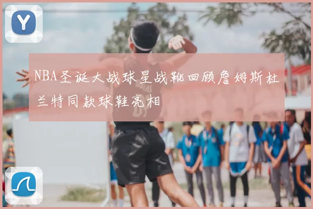 NBA圣诞大战球星战靴回顾詹姆斯杜兰特同款球鞋亮相