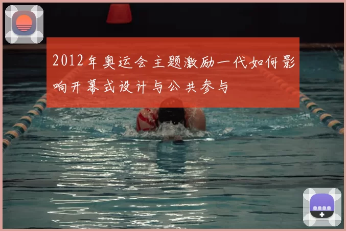 2012年奥运会主题激励一代如何影响开幕式设计与公共参与