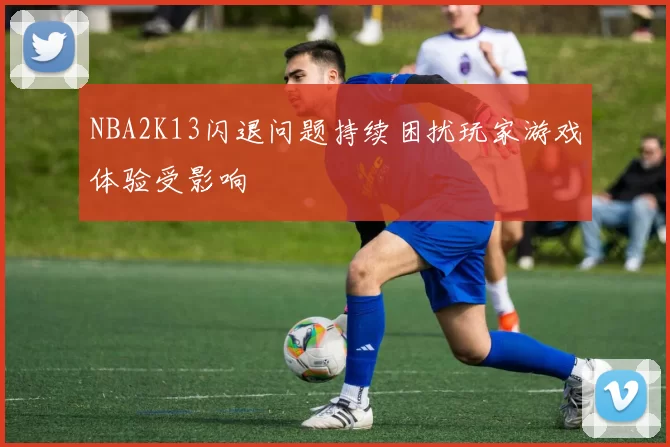 NBA2K13闪退问题持续困扰玩家游戏体验受影响