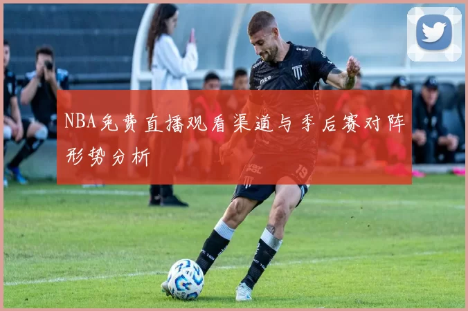 NBA免费直播观看渠道与季后赛对阵形势分析