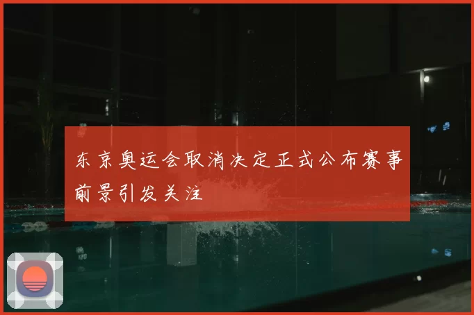东京奥运会取消决定正式公布赛事前景引发关注