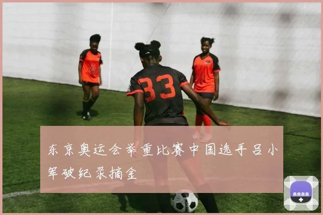 东京奥运会举重比赛中国选手吕小军破纪录摘金