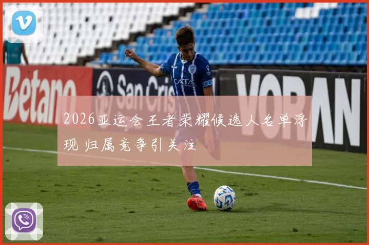 2026亚运会王者荣耀候选人名单浮现 归属竞争引关注