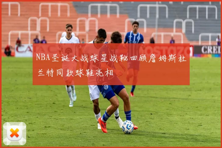 NBA圣诞大战球星战靴回顾詹姆斯杜兰特同款球鞋亮相