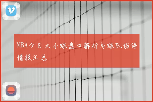 NBA今日大小球盘口解析与球队伤停情报汇总