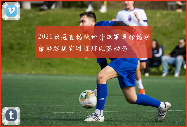 2020欧冠直播软件升级赛事转播功能助球迷实时追踪比赛动态