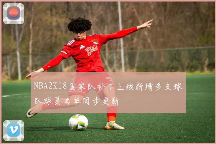 NBA2K18国家队补丁上线新增多支球队球员名单同步更新