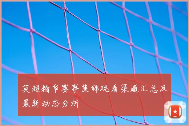 英超精华赛事集锦观看渠道汇总及最新动态分析