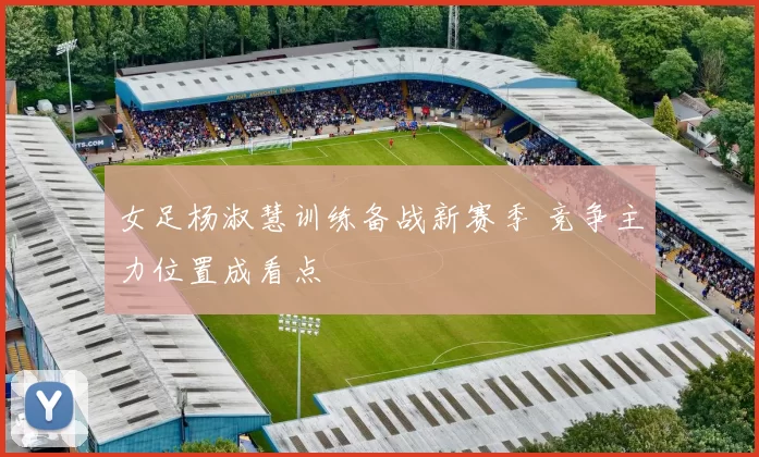 女足杨淑慧训练备战新赛季 竞争主力位置成看点