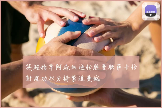 英超精华阿森纳逆转胜曼联萨卡传射建功积分榜紧追曼城