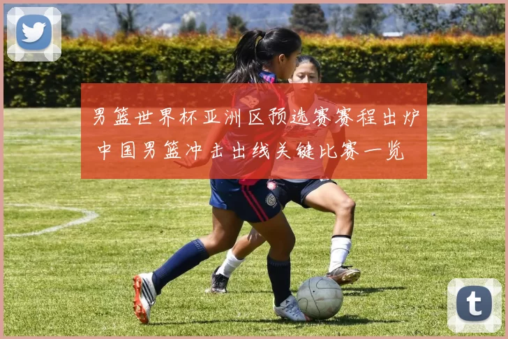 男篮世界杯亚洲区预选赛赛程出炉 中国男篮冲击出线关键比赛一览