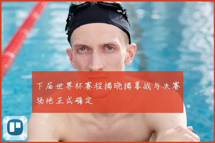 下届世界杯赛程揭晓揭幕战与决赛场地正式确定