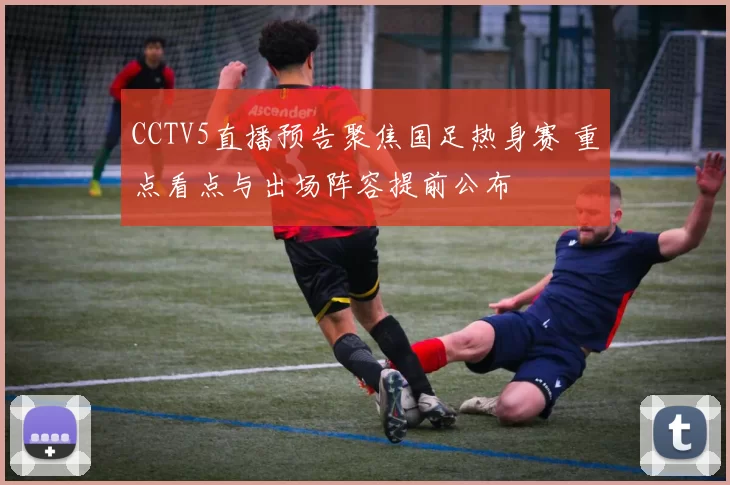 CCTV5直播预告聚焦国足热身赛 重点看点与出场阵容提前公布