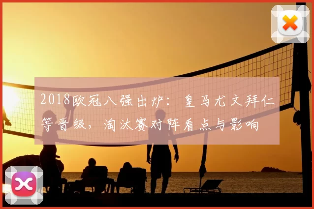 2018欧冠八强出炉:皇马尤文拜仁等晋级,淘汰赛对阵看点与影响