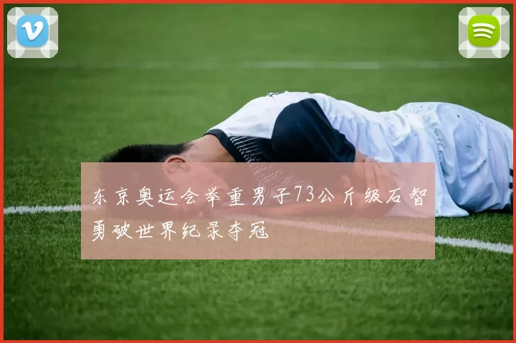 东京奥运会举重男子73公斤级石智勇破世界纪录夺冠