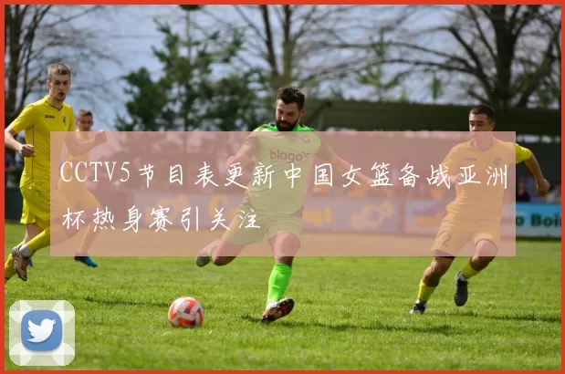 CCTV5节目表更新中国女篮备战亚洲杯热身赛引关注