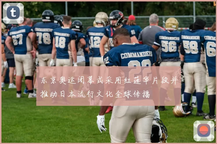 东京奥运闭幕式采用红莲华片段并推动日本流行文化全球传播